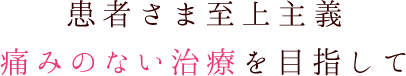 患者さま至上主義 痛みのない治療を目指して